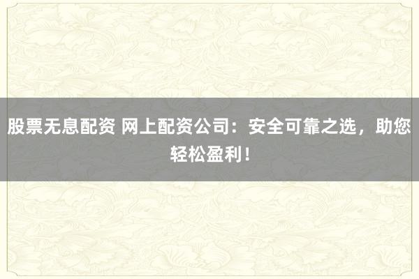 股票无息配资 网上配资公司：安全可靠之选，助您轻松盈利！