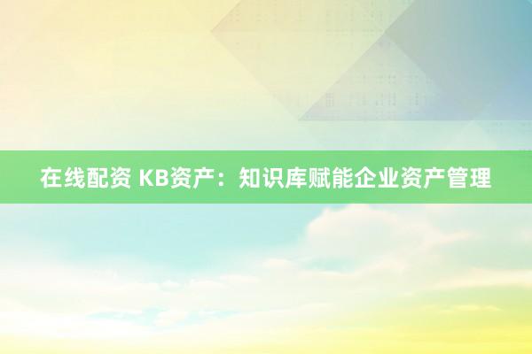 在线配资 KB资产：知识库赋能企业资产管理