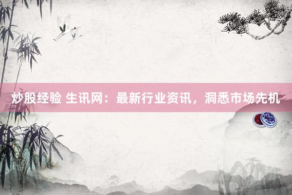 炒股经验 生讯网：最新行业资讯，洞悉市场先机