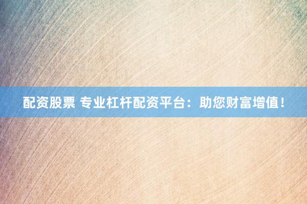 配资股票 专业杠杆配资平台：助您财富增值！