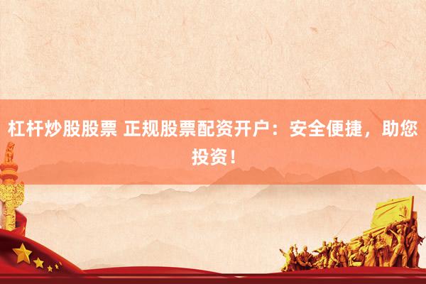 杠杆炒股股票 正规股票配资开户：安全便捷，助您投资！