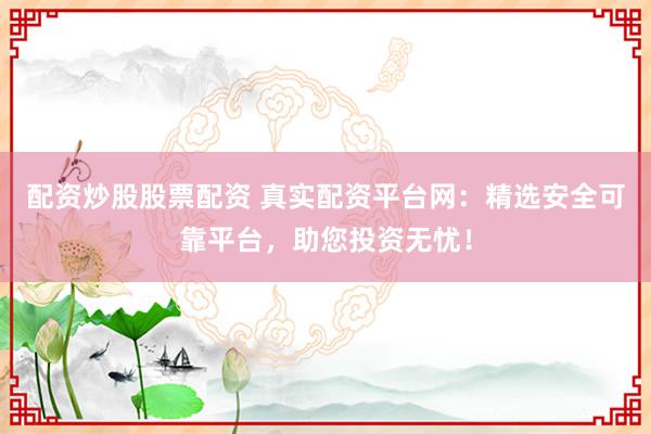 配资炒股股票配资 真实配资平台网：精选安全可靠平台，助您投资无忧！