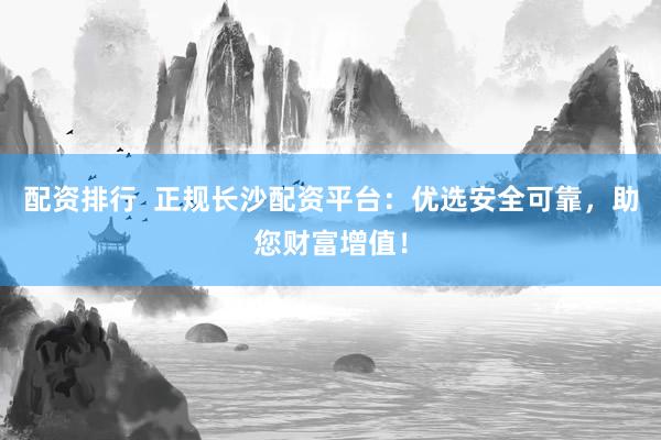 配资排行  正规长沙配资平台：优选安全可靠，助您财富增值！