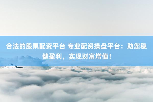 合法的股票配资平台 专业配资操盘平台：助您稳健盈利，实现财富增值！
