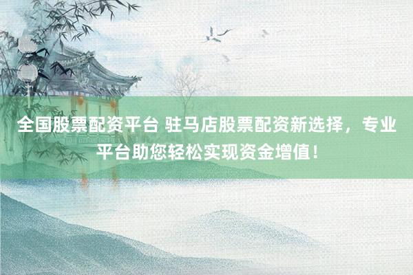 全国股票配资平台 驻马店股票配资新选择，专业平台助您轻松实现资金增值！