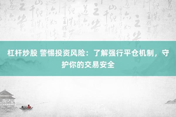 杠杆炒股 警惕投资风险：了解强行平仓机制，守护你的交易安全