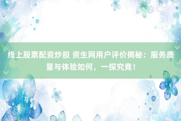 线上股票配资炒股 资生网用户评价揭秘：服务质量与体验如何，一探究竟！