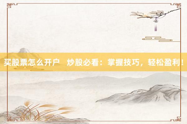 买股票怎么开户   炒股必看：掌握技巧，轻松盈利！