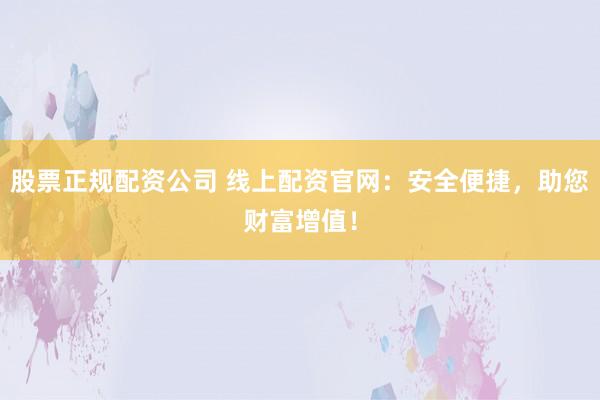股票正规配资公司 线上配资官网：安全便捷，助您财富增值！