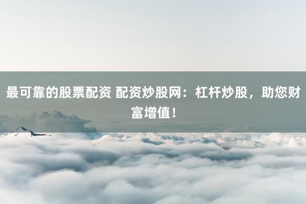 最可靠的股票配资 配资炒股网：杠杆炒股，助您财富增值！