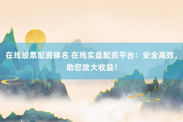 在线股票配资排名 在线实盘配资平台：安全高效，助您放大收益！