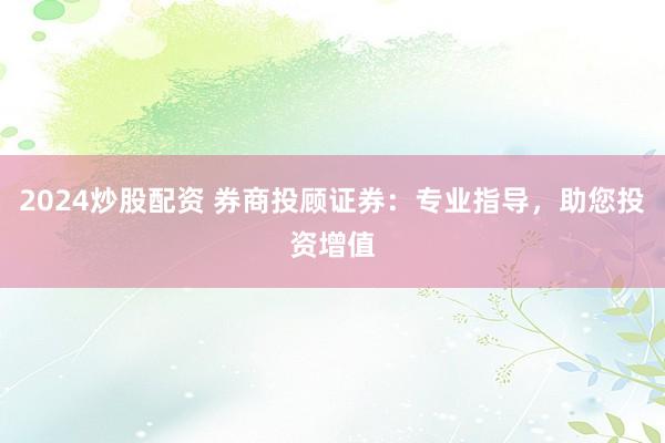 2024炒股配资 券商投顾证券：专业指导，助您投资增值