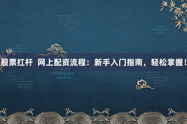股票扛杆  网上配资流程：新手入门指南，轻松掌握！