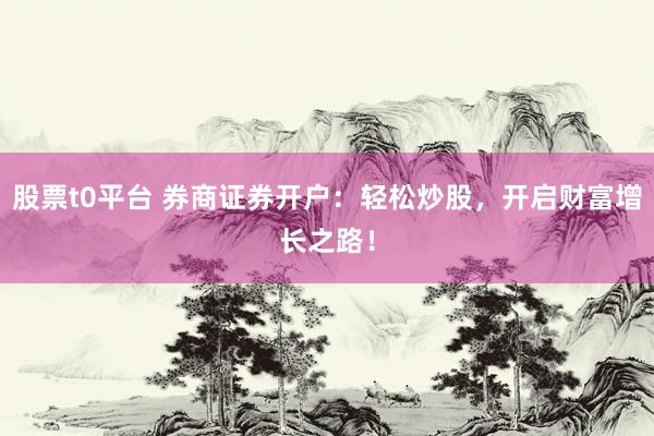 股票t0平台 券商证券开户：轻松炒股，开启财富增长之路！
