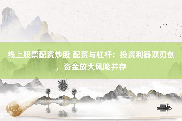 线上股票配资炒股 配资与杠杆：投资利器双刃剑，资金放大风险并存
