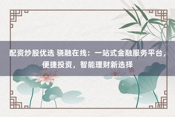配资炒股优选 骁融在线：一站式金融服务平台，便捷投资，智能理财新选择