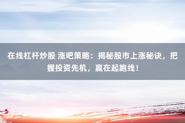 在线杠杆炒股 涨吧策略：揭秘股市上涨秘诀，把握投资先机，赢在起跑线！