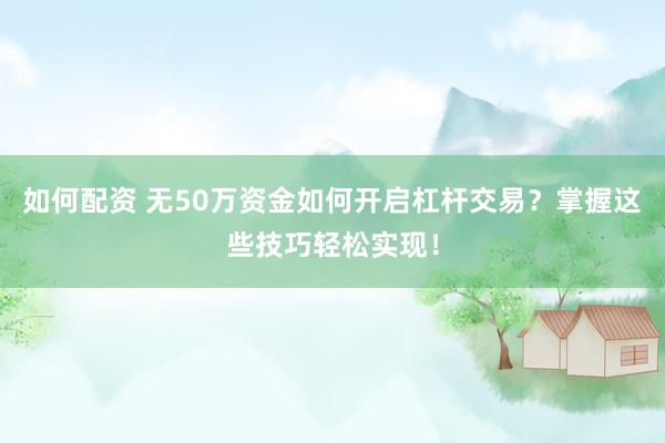 如何配资 无50万资金如何开启杠杆交易？掌握这些技巧轻松实现！