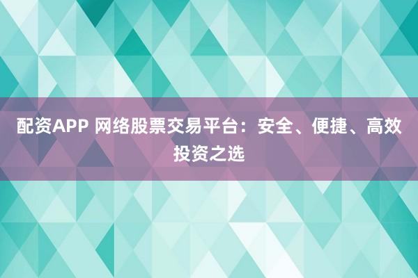 配资APP 网络股票交易平台：安全、便捷、高效投资之选