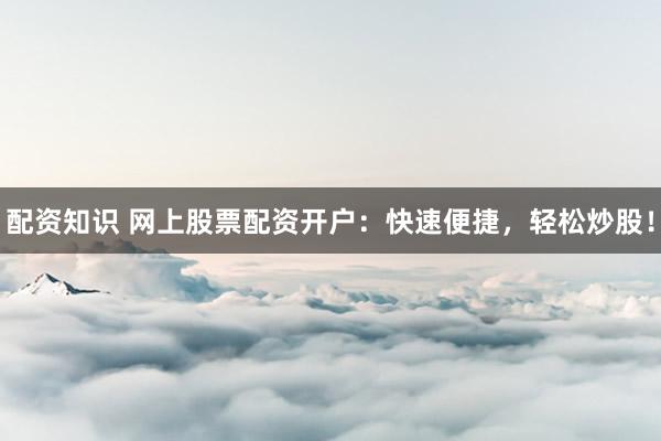 配资知识 网上股票配资开户：快速便捷，轻松炒股！