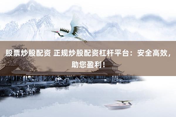 股票炒股配资 正规炒股配资杠杆平台：安全高效，助您盈利！