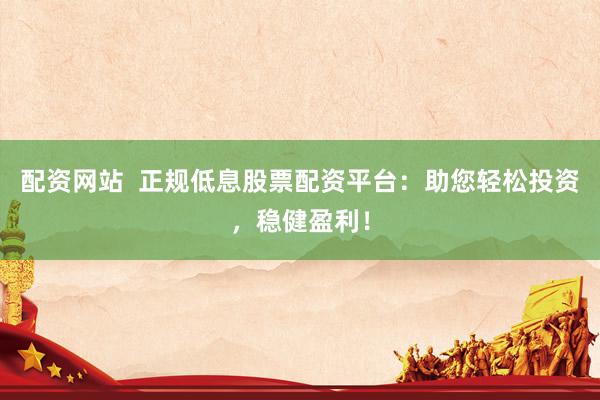 配资网站  正规低息股票配资平台：助您轻松投资，稳健盈利！