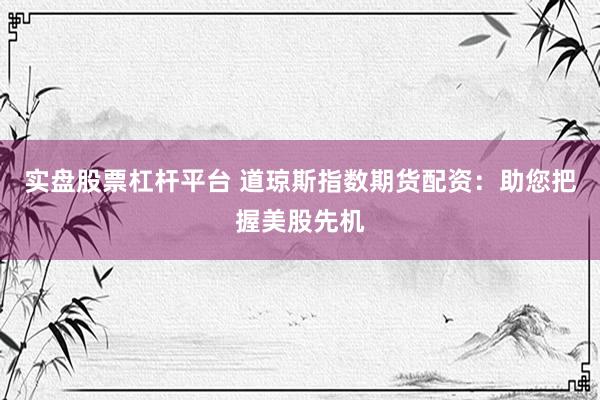 实盘股票杠杆平台 道琼斯指数期货配资：助您把握美股先机