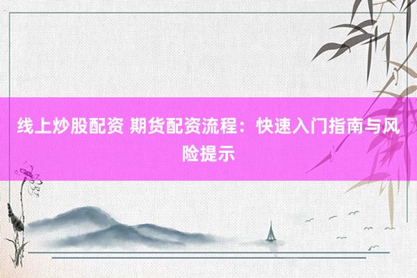 线上炒股配资 期货配资流程：快速入门指南与风险提示