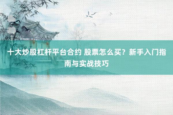 十大炒股杠杆平台合约 股票怎么买？新手入门指南与实战技巧