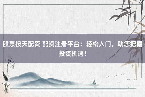 股票按天配资 配资注册平台：轻松入门，助您把握投资机遇！