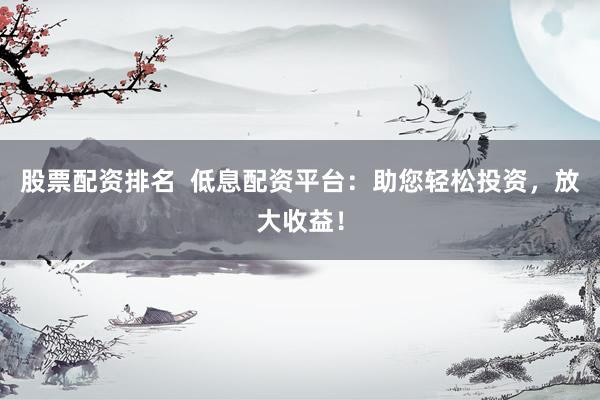 股票配资排名  低息配资平台：助您轻松投资，放大收益！