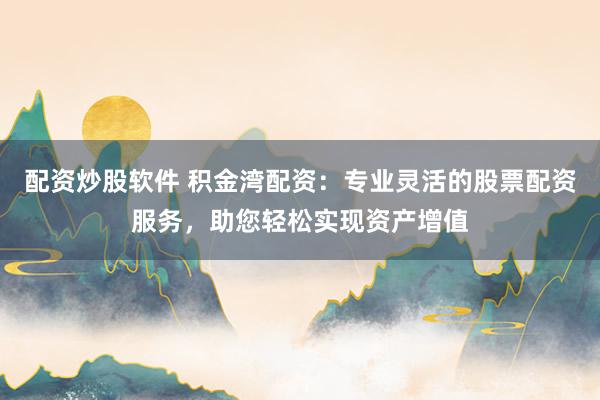 配资炒股软件 积金湾配资：专业灵活的股票配资服务，助您轻松实现资产增值