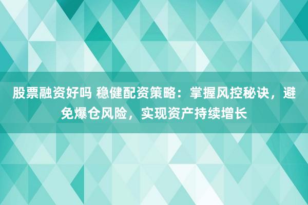 股票融资好吗 稳健配资策略：掌握风控秘诀，避免爆仓风险，实现资产持续增长