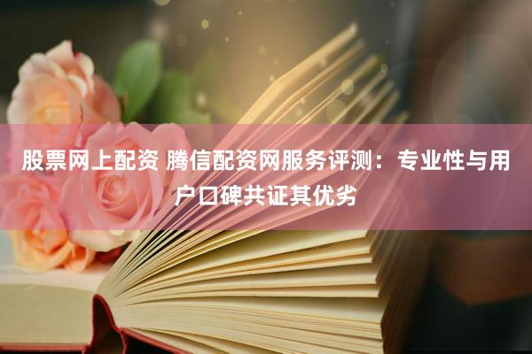 股票网上配资 腾信配资网服务评测：专业性与用户口碑共证其优劣