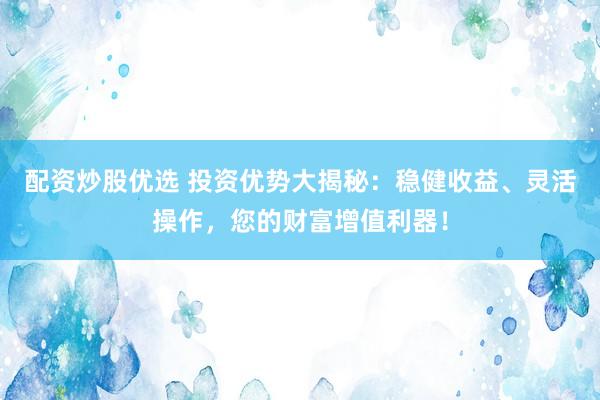 配资炒股优选 投资优势大揭秘：稳健收益、灵活操作，您的财富增值利器！