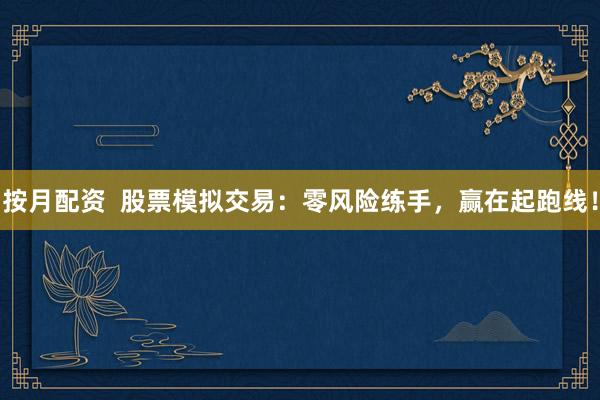 按月配资  股票模拟交易：零风险练手，赢在起跑线！