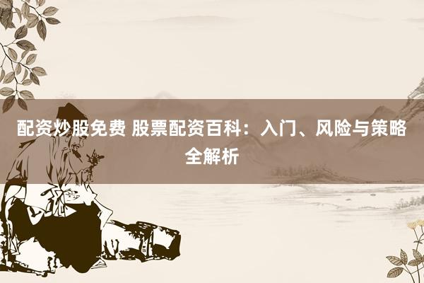 配资炒股免费 股票配资百科：入门、风险与策略全解析