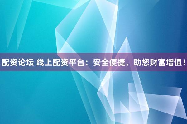 配资论坛 线上配资平台：安全便捷，助您财富增值！