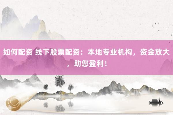 如何配资 线下股票配资：本地专业机构，资金放大，助您盈利！