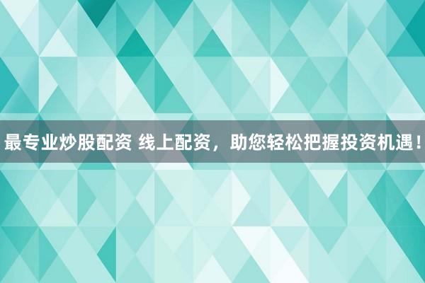 最专业炒股配资 线上配资，助您轻松把握投资机遇！