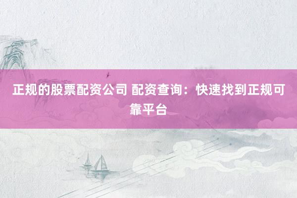 正规的股票配资公司 配资查询：快速找到正规可靠平台