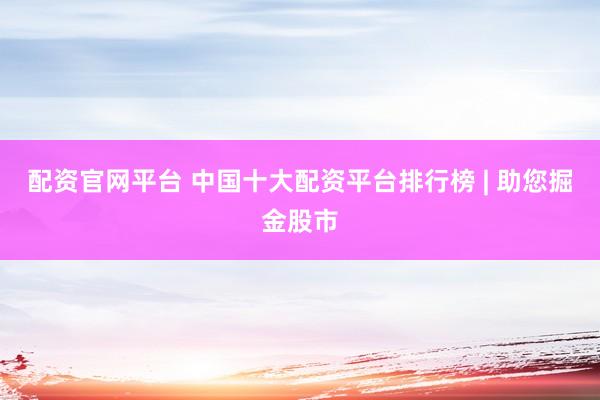 配资官网平台 中国十大配资平台排行榜 | 助您掘金股市
