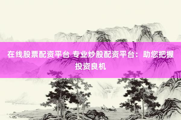 在线股票配资平台 专业炒股配资平台：助您把握投资良机