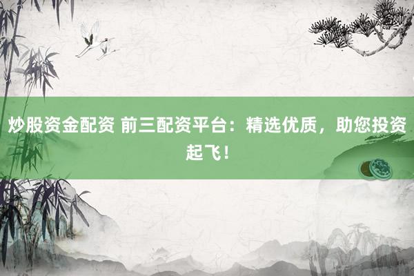 炒股资金配资 前三配资平台：精选优质，助您投资起飞！