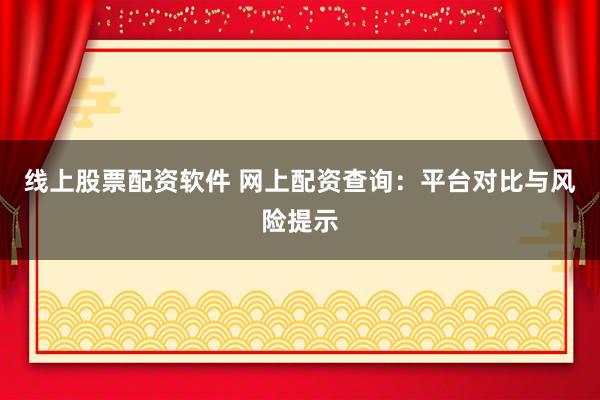 线上股票配资软件 网上配资查询：平台对比与风险提示