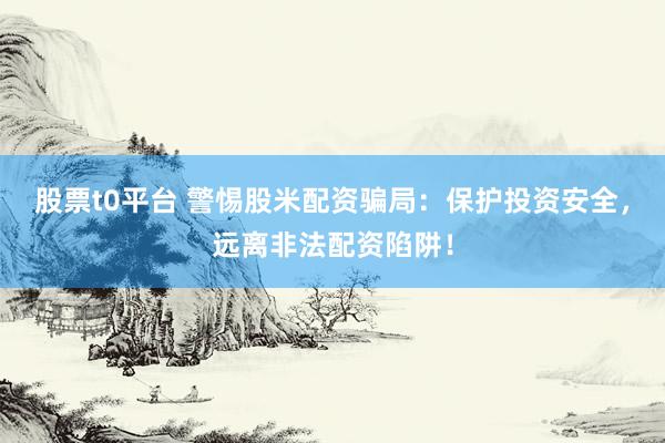 股票t0平台 警惕股米配资骗局：保护投资安全，远离非法配资陷阱！