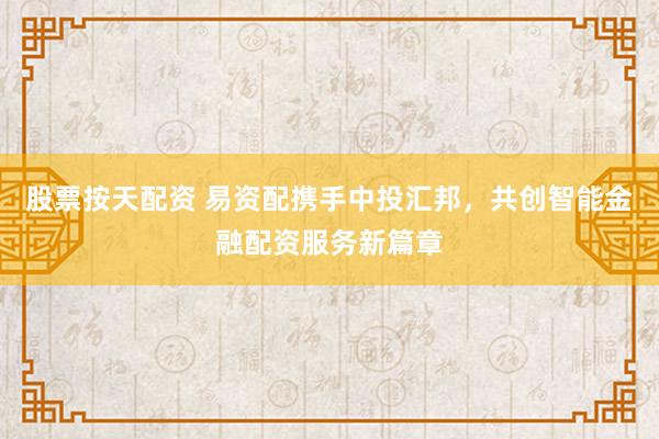 股票按天配资 易资配携手中投汇邦，共创智能金融配资服务新篇章
