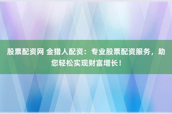 股票配资网 金猎人配资：专业股票配资服务，助您轻松实现财富增长！
