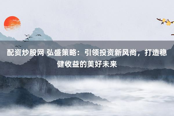 配资炒股网 弘盛策略：引领投资新风尚，打造稳健收益的美好未来