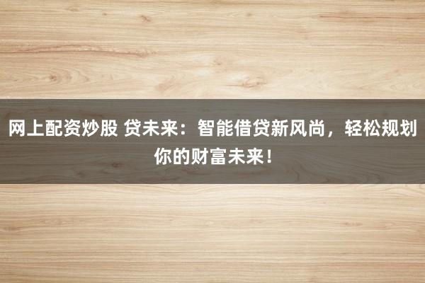 网上配资炒股 贷未来：智能借贷新风尚，轻松规划你的财富未来！